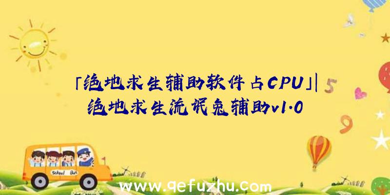 「绝地求生辅助软件占CPU」|绝地求生流氓兔辅助v1.0